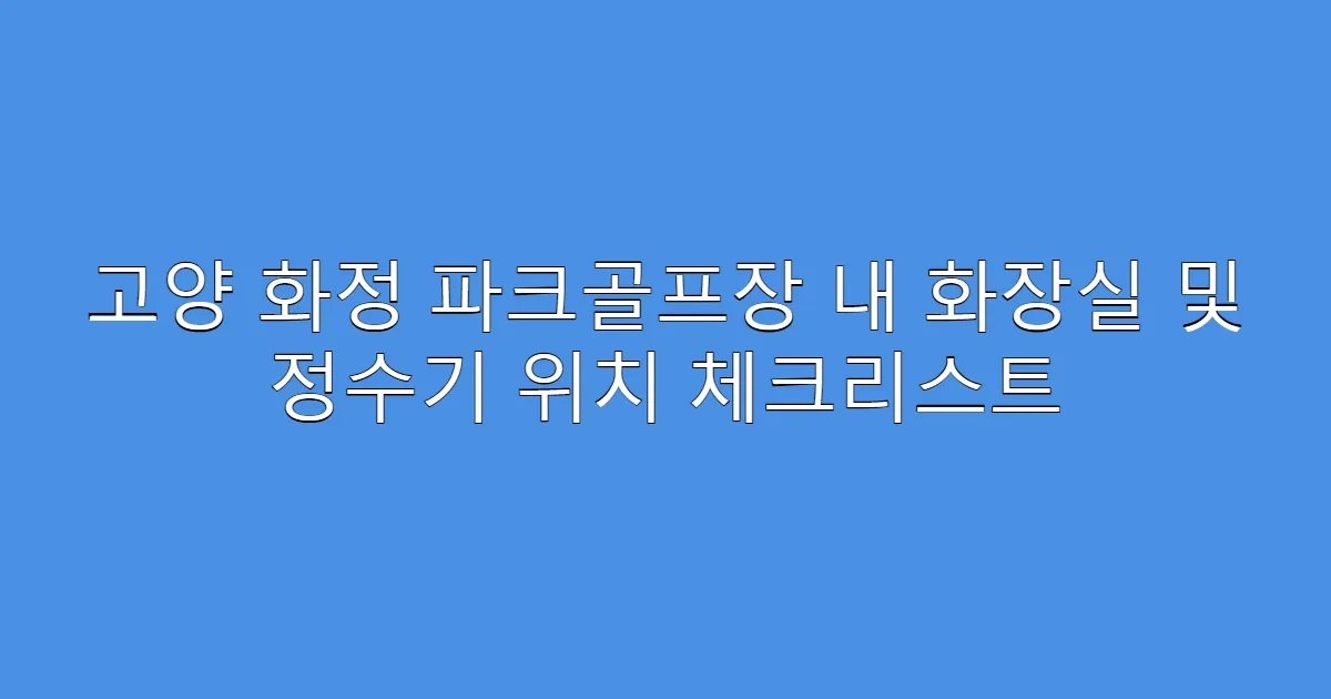 고양 화정 파크골프장 내 화장실 및 정수기 위치 체크리스트