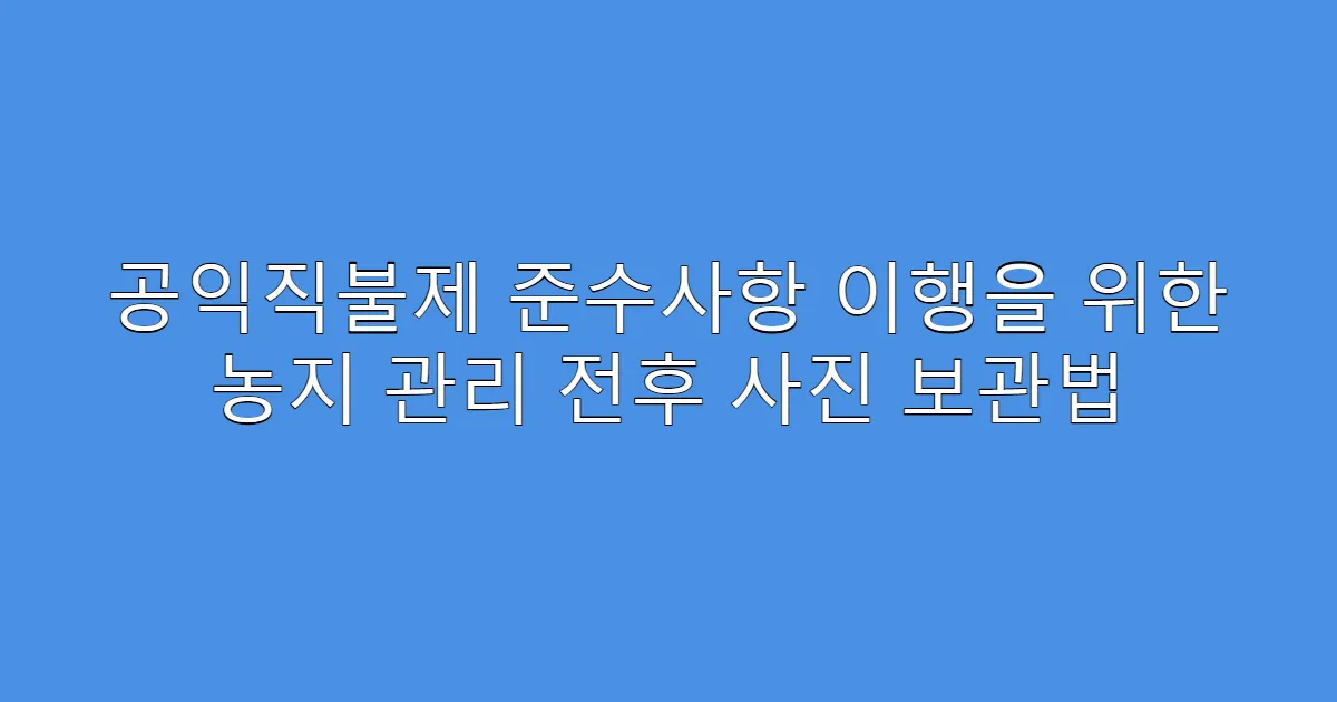 공익직불제 준수사항 이행을 위한 농지 관리 전후 사진 보관법