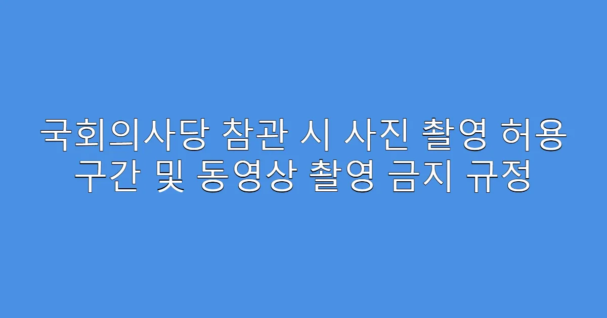 국회의사당 참관 시 사진 촬영 허용 구간 및 동영상 촬영 금지 규정