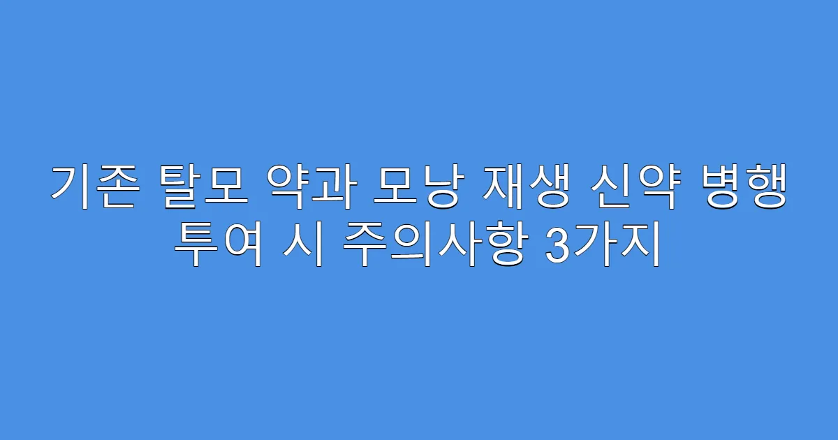 기존 탈모 약과 모낭 재생 신약 병행 투여 시 주의사항 3가지