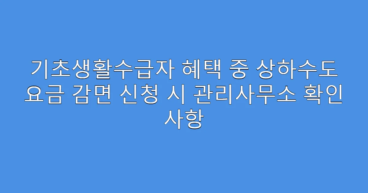 기초생활수급자 혜택 중 상하수도 요금 감면 신청 시 관리사무소 확인 사항