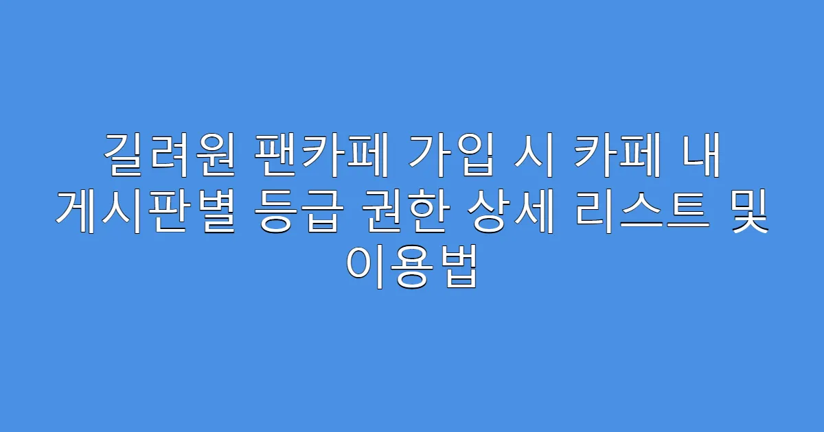 길려원 팬카페 가입 시 카페 내 게시판별 등급 권한 상세 리스트 및 이용법