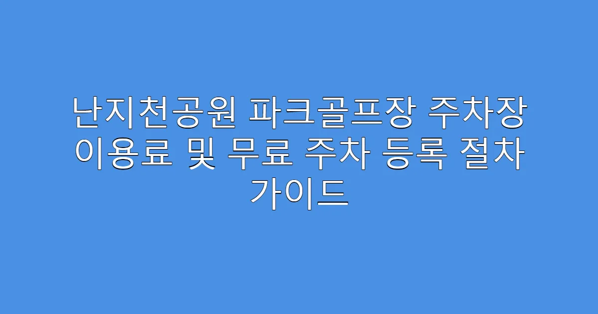 난지천공원 파크골프장 주차장 이용료 및 무료 주차 등록 절차 가이드