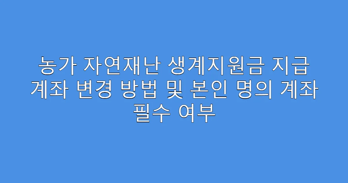농가 자연재난 생계지원금 지급 계좌 변경 방법 및 본인 명의 계좌 필수 여부