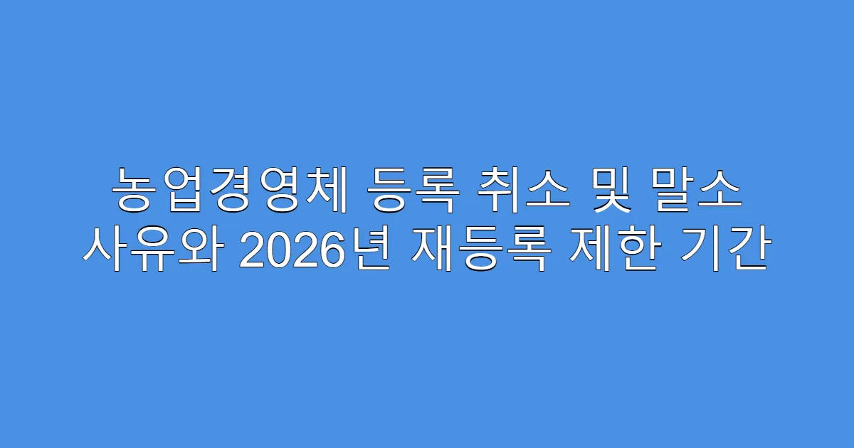 농업경영체 등록 취소 및 말소 사유와 2026년 재등록 제한 기간