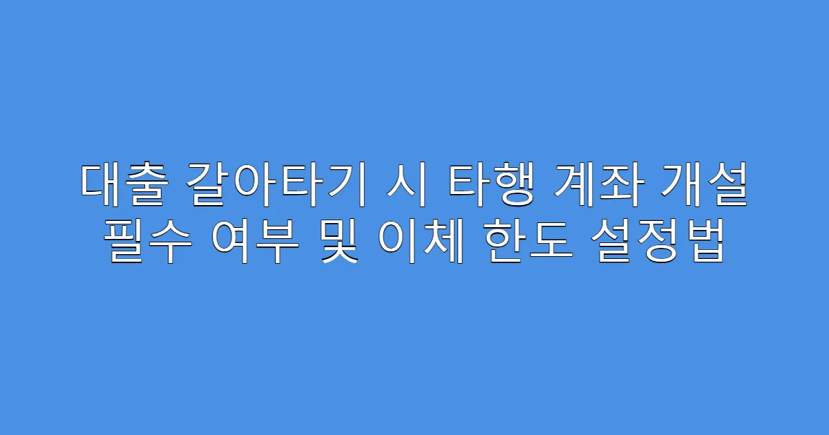 대출 갈아타기 시 타행 계좌 개설 필수 여부 및 이체 한도 설정법