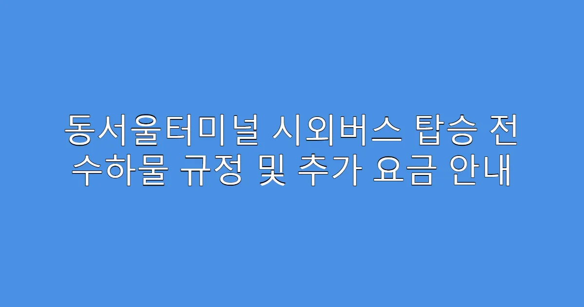동서울터미널 시외버스 탑승 전 수하물 규정 및 추가 요금 안내