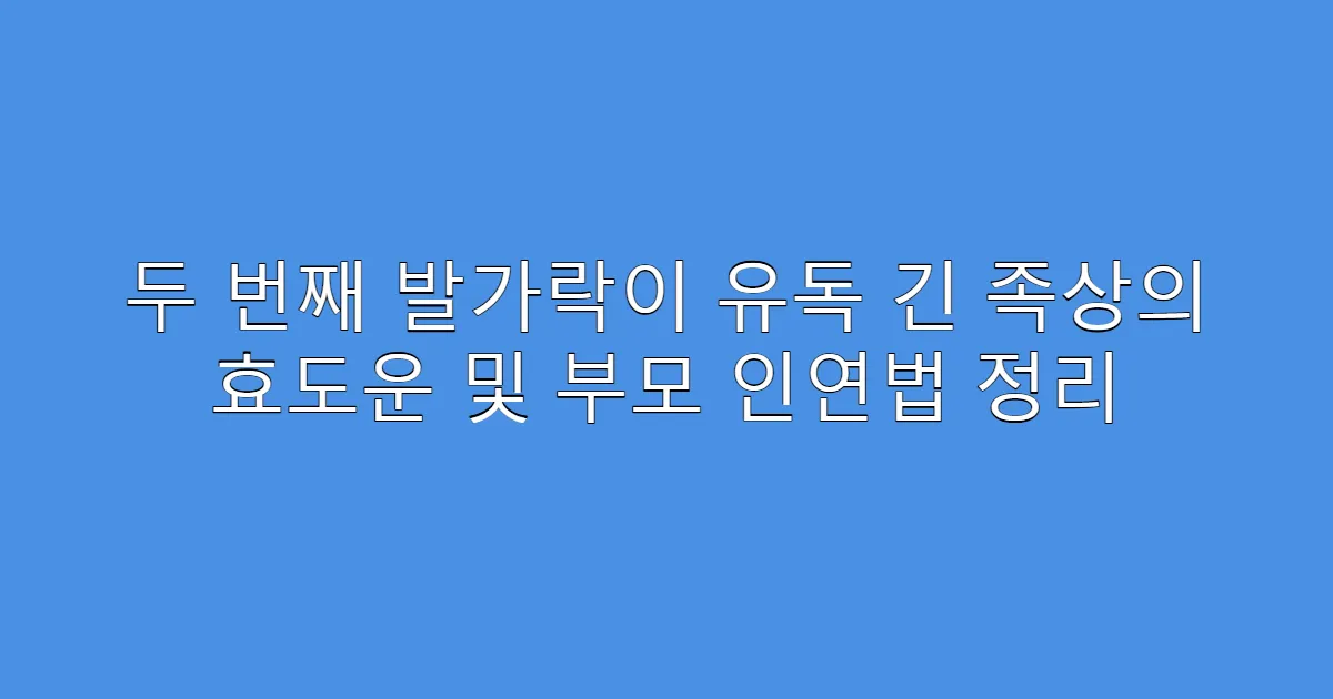 두 번째 발가락이 유독 긴 족상의 효도운 및 부모 인연법 정리