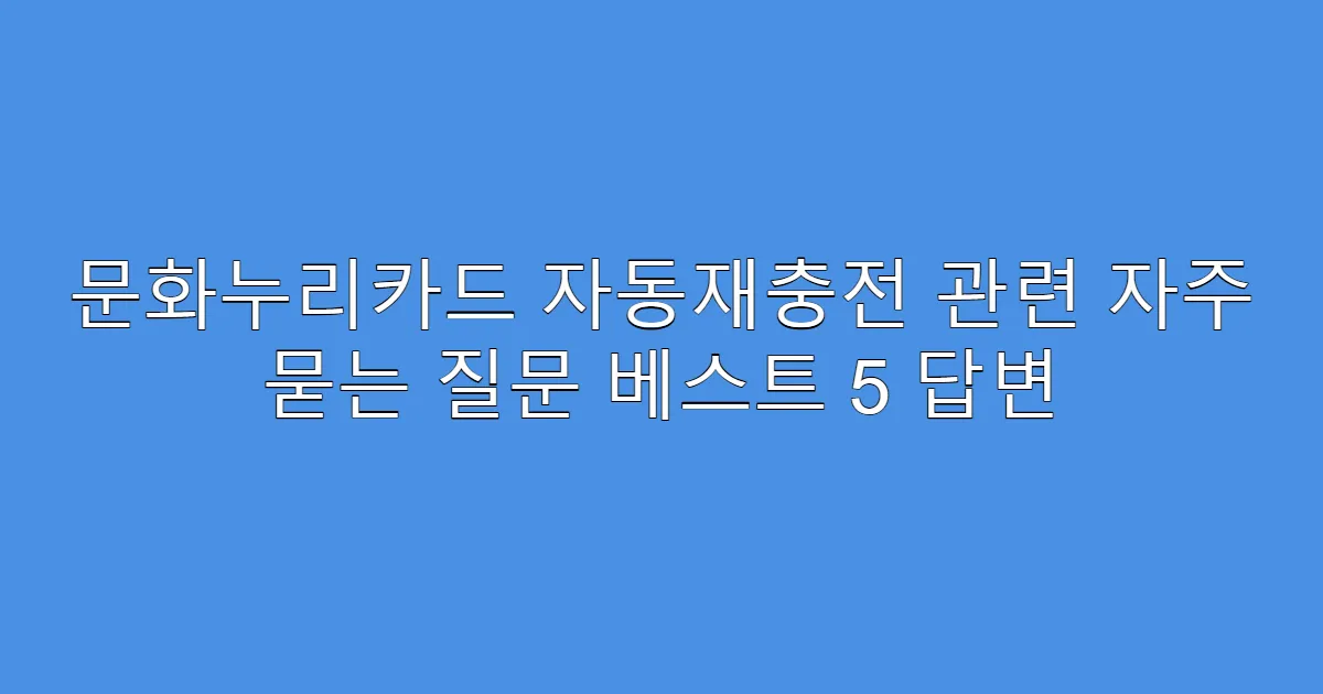 문화누리카드 자동재충전 관련 자주 묻는 질문 베스트 5 답변