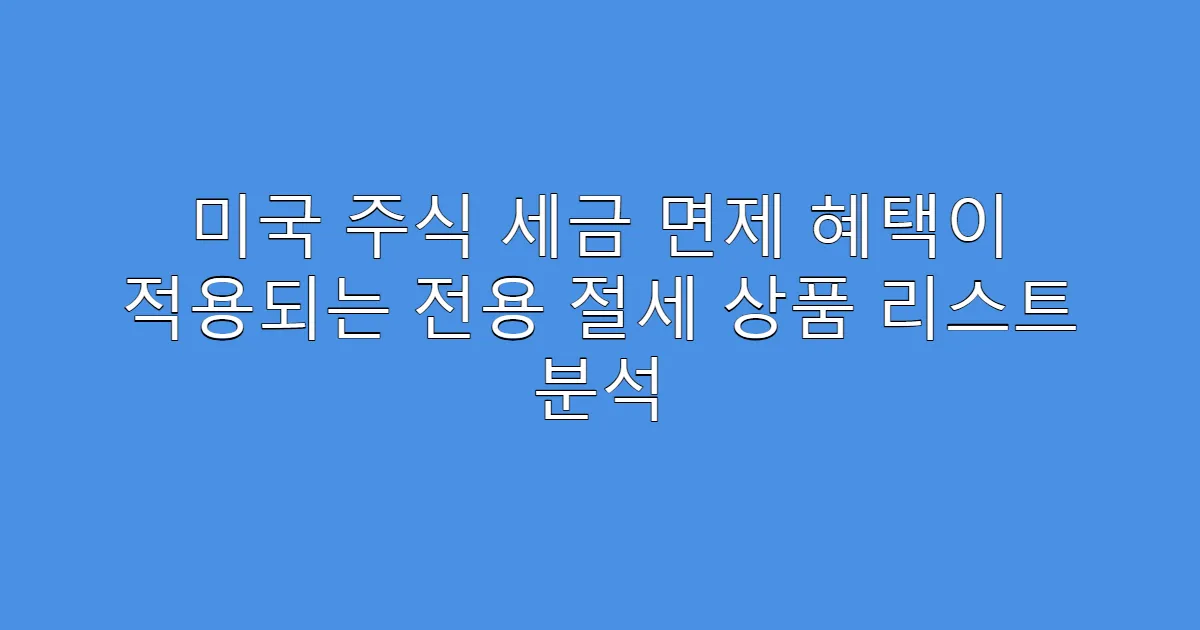 미국 주식 세금 면제 혜택이 적용되는 전용 절세 상품 리스트 분석