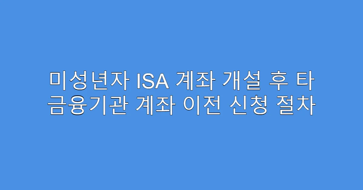 미성년자 ISA 계좌 개설 후 타 금융기관 계좌 이전 신청 절차