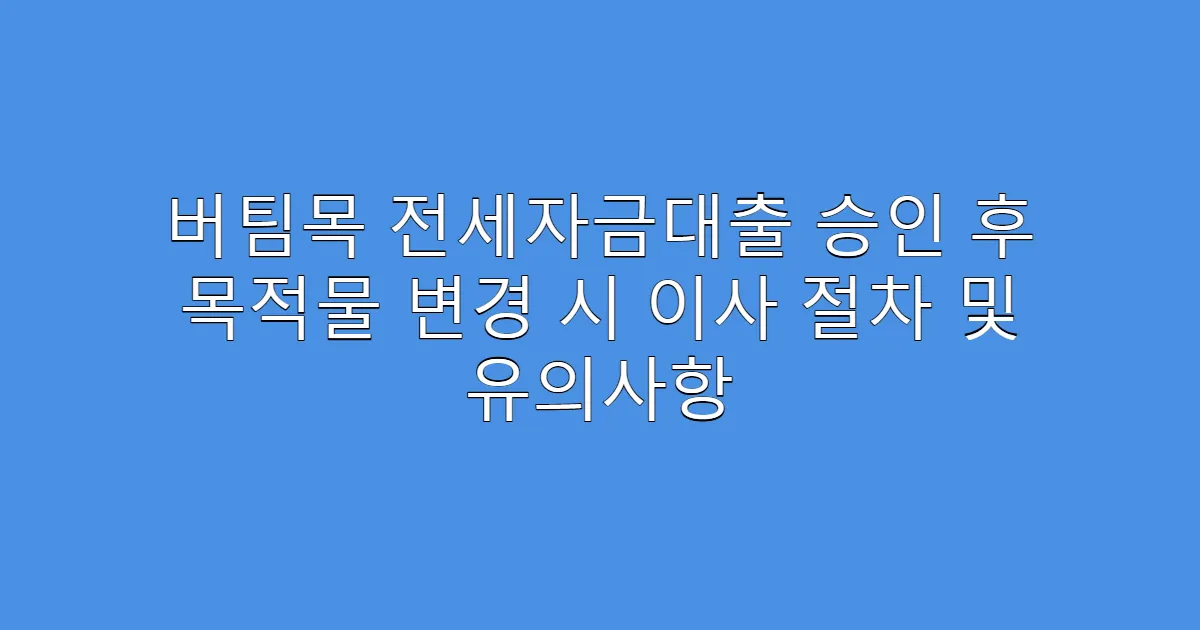 버팀목 전세자금대출 승인 후 목적물 변경 시 이사 절차 및 유의사항