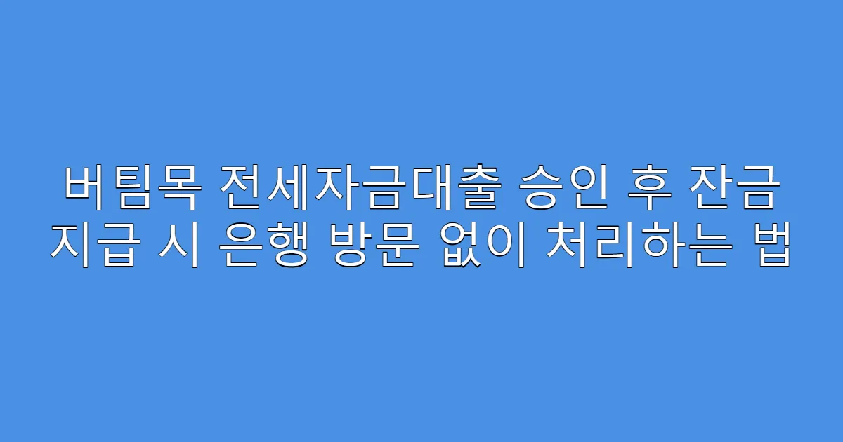 버팀목 전세자금대출 승인 후 잔금 지급 시 은행 방문 없이 처리하는 법