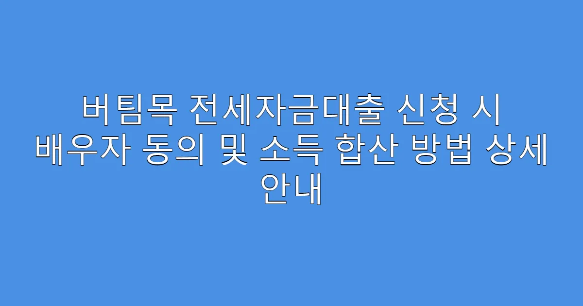 버팀목 전세자금대출 신청 시 배우자 동의 및 소득 합산 방법 상세 안내