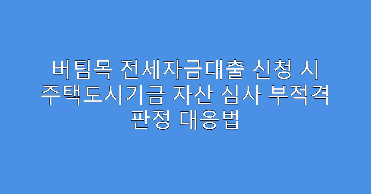 버팀목 전세자금대출 신청 시 주택도시기금 자산 심사 부적격 판정 대응법