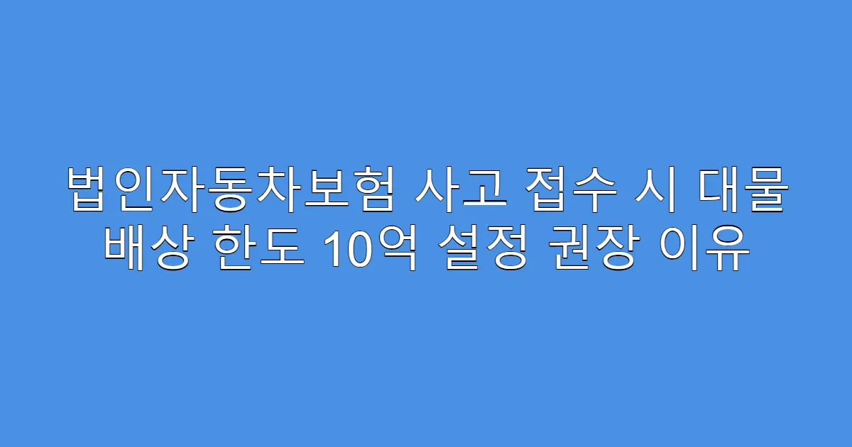 법인자동차보험 사고 접수 시 대물 배상 한도 10억 설정 권장 이유