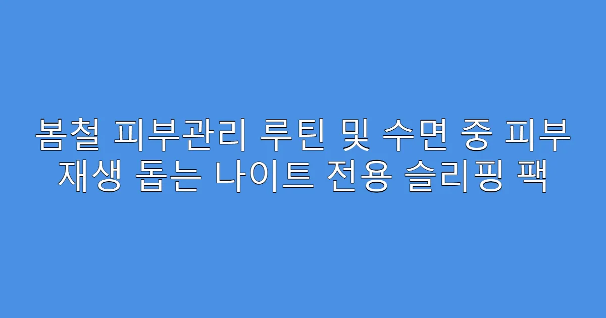 봄철 피부관리 루틴 및 수면 중 피부 재생 돕는 나이트 전용 슬리핑 팩