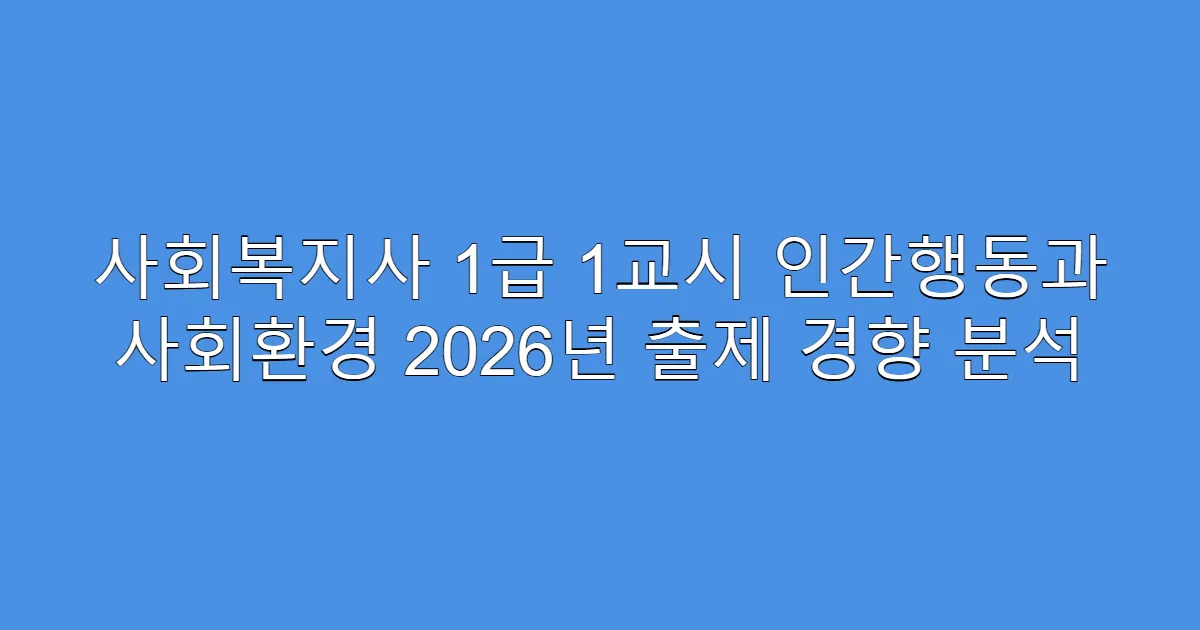 사회복지사 1급 1교시 인간행동과 사회환경 2026년 출제 경향 분석