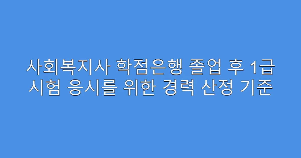 사회복지사 학점은행 졸업 후 1급 시험 응시를 위한 경력 산정 기준