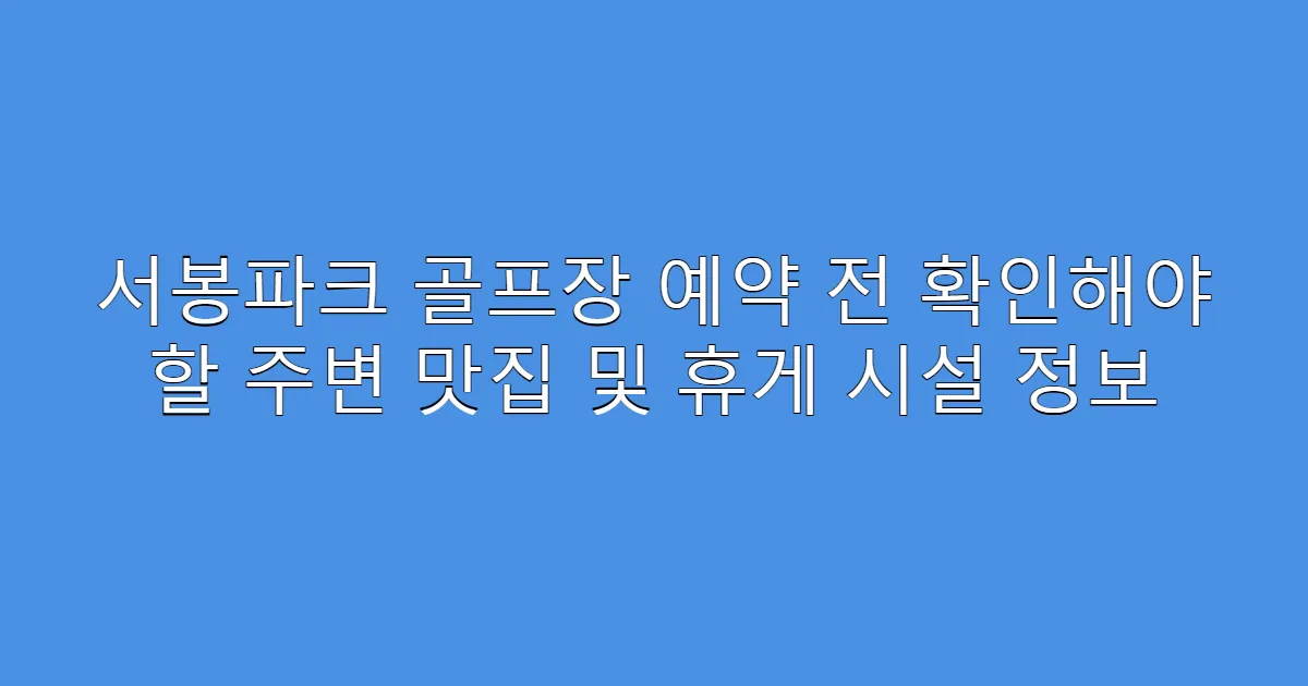 서봉파크 골프장 예약 전 확인해야 할 주변 맛집 및 휴게 시설 정보