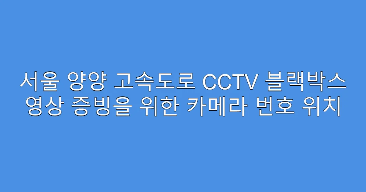 서울 양양 고속도로 CCTV 블랙박스 영상 증빙을 위한 카메라 번호 위치