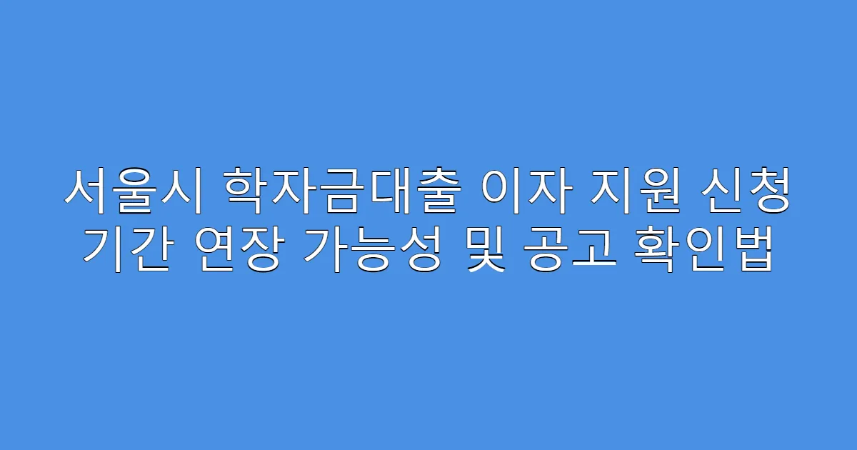 서울시 학자금대출 이자 지원 신청 기간 연장 가능성 및 공고 확인법