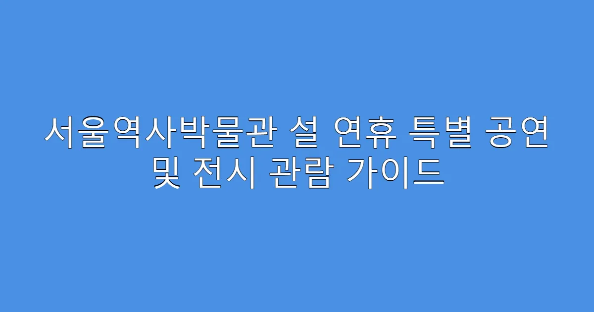 서울역사박물관 설 연휴 특별 공연 및 전시 관람 가이드
