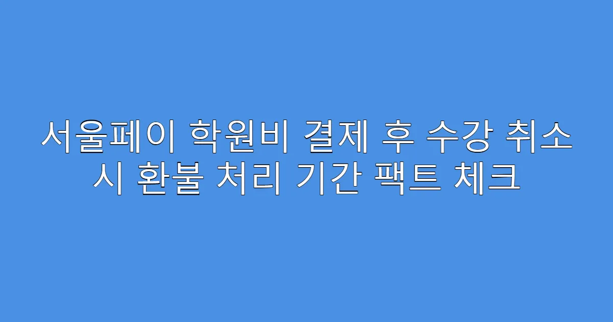 서울페이 학원비 결제 후 수강 취소 시 환불 처리 기간 팩트 체크