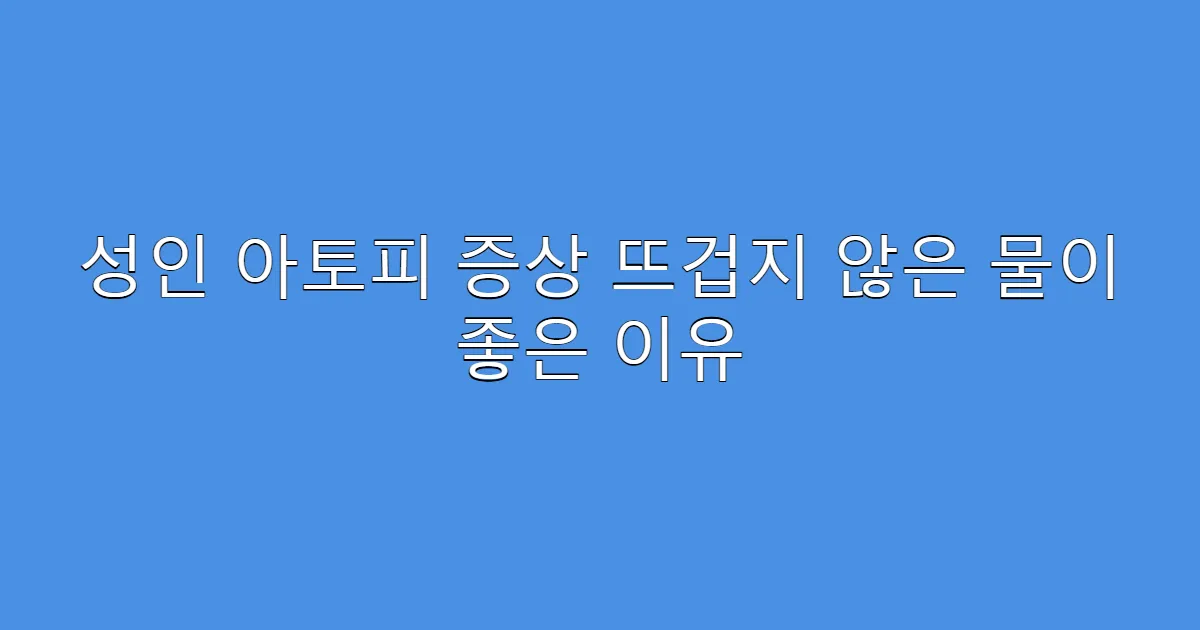 성인 아토피 증상 뜨겁지 않은 물이 좋은 이유