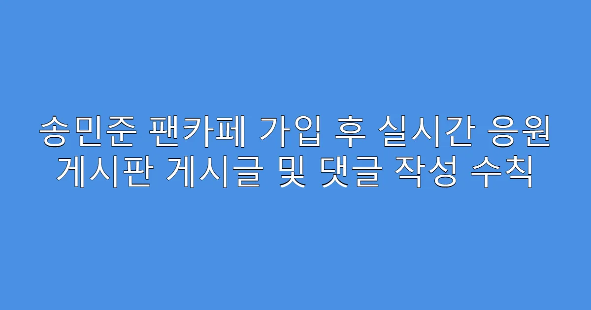 송민준 팬카페 가입 후 실시간 응원 게시판 게시글 및 댓글 작성 수칙