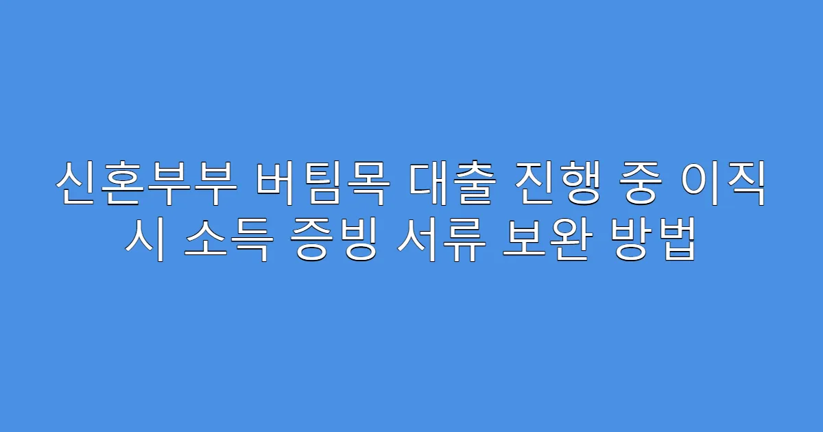 신혼부부 버팀목 대출 진행 중 이직 시 소득 증빙 서류 보완 방법