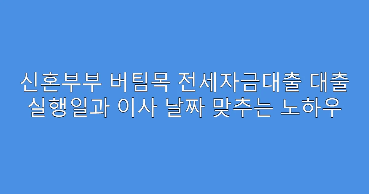 신혼부부 버팀목 전세자금대출 대출 실행일과 이사 날짜 맞추는 노하우