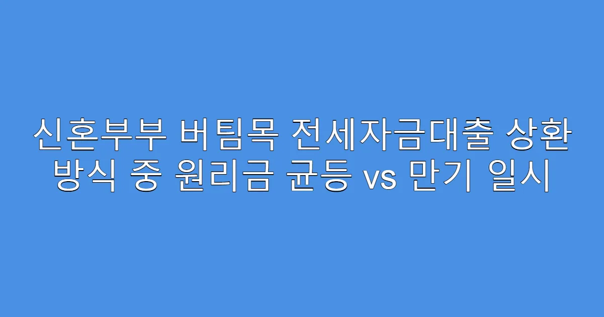신혼부부 버팀목 전세자금대출 상환 방식 중 원리금 균등 vs 만기 일시
