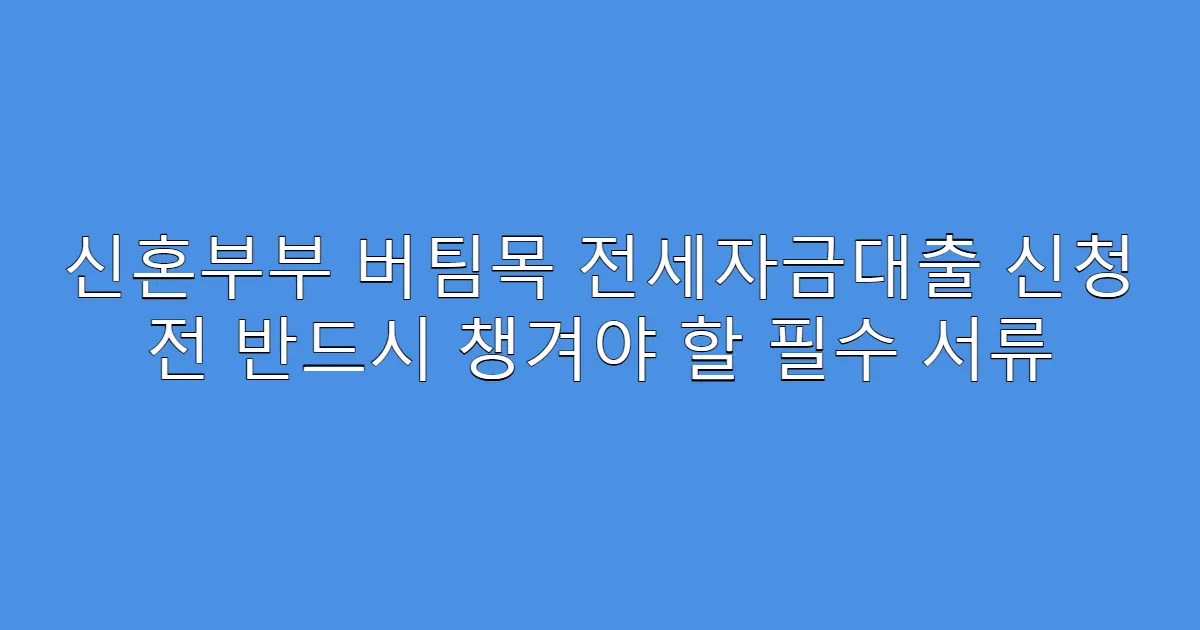 신혼부부 버팀목 전세자금대출 신청 전 반드시 챙겨야 할 필수 서류