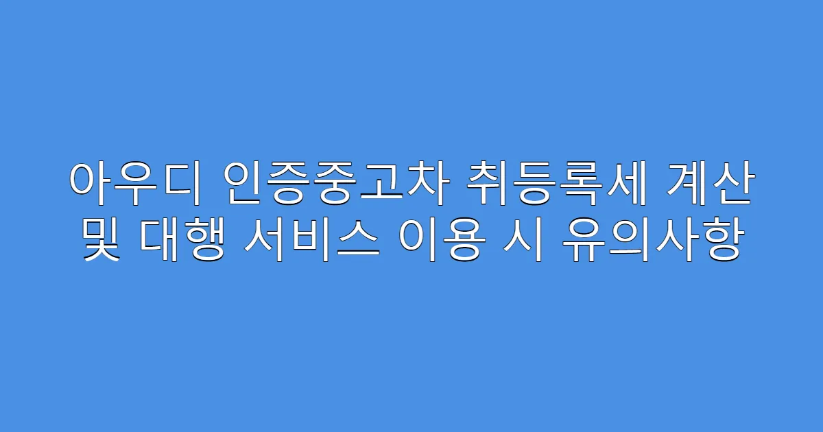 아우디 인증중고차 취등록세 계산 및 대행 서비스 이용 시 유의사항
