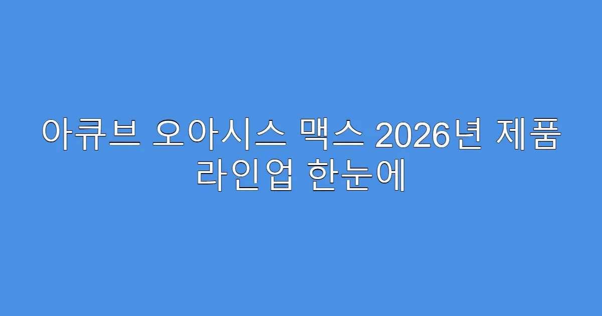 아큐브 오아시스 맥스 2026년 제품 라인업 한눈에