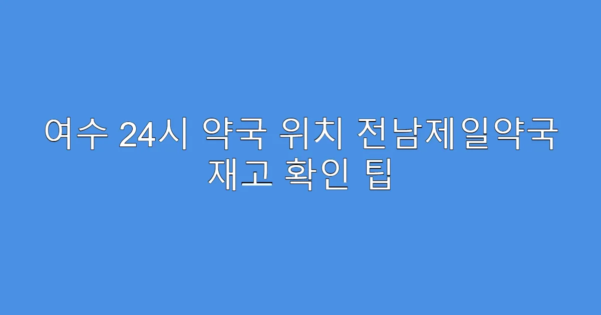 여수 24시 약국 위치 전남제일약국 재고 확인 팁