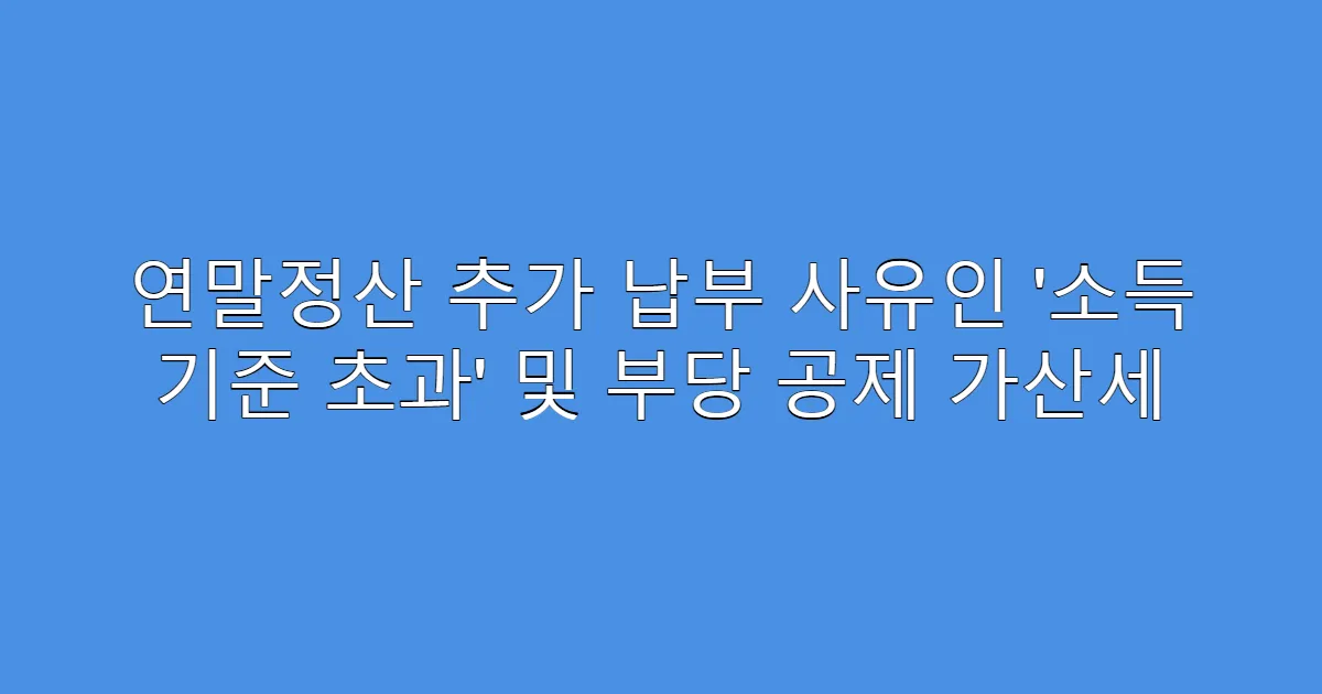 연말정산 추가 납부 사유인 ‘소득 기준 초과’ 및 부당 공제 가산세