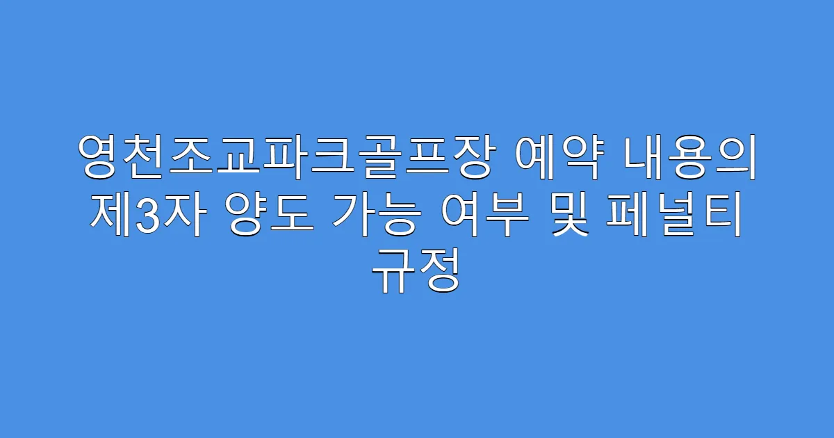 영천조교파크골프장 예약 내용의 제3자 양도 가능 여부 및 페널티 규정