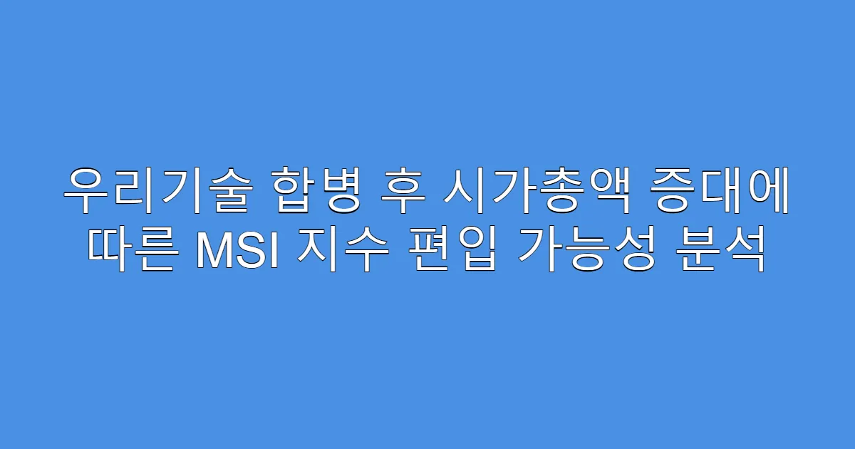 우리기술 합병 후 시가총액 증대에 따른 MSI 지수 편입 가능성 분석