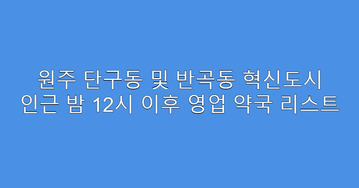원주 단구동 및 반곡동 혁신도시 인근 밤 12시 이후 영업 약국 리스트