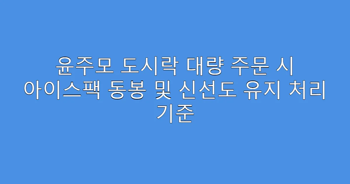윤주모 도시락 대량 주문 시 아이스팩 동봉 및 신선도 유지 처리 기준