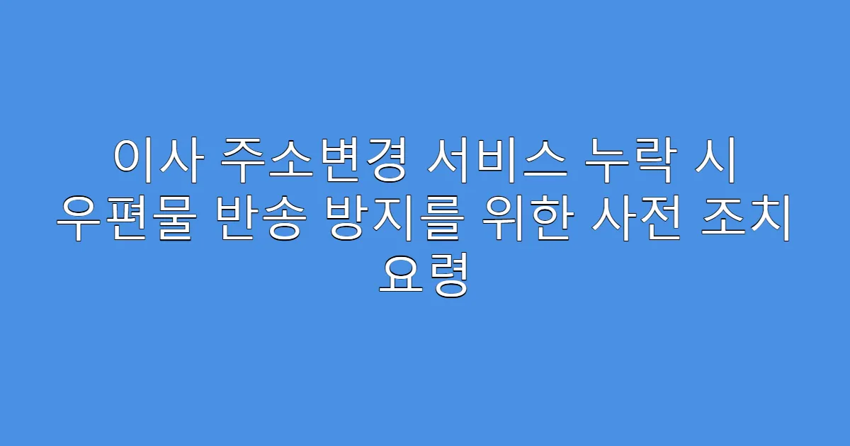 이사 주소변경 서비스 누락 시 우편물 반송 방지를 위한 사전 조치 요령