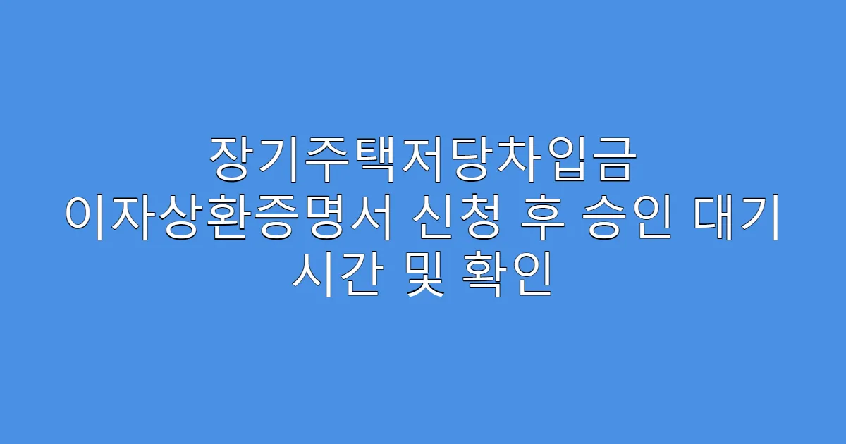 장기주택저당차입금 이자상환증명서 신청 후 승인 대기 시간 및 확인