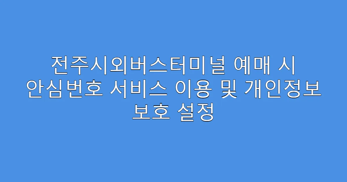 전주시외버스터미널 예매 시 안심번호 서비스 이용 및 개인정보 보호 설정