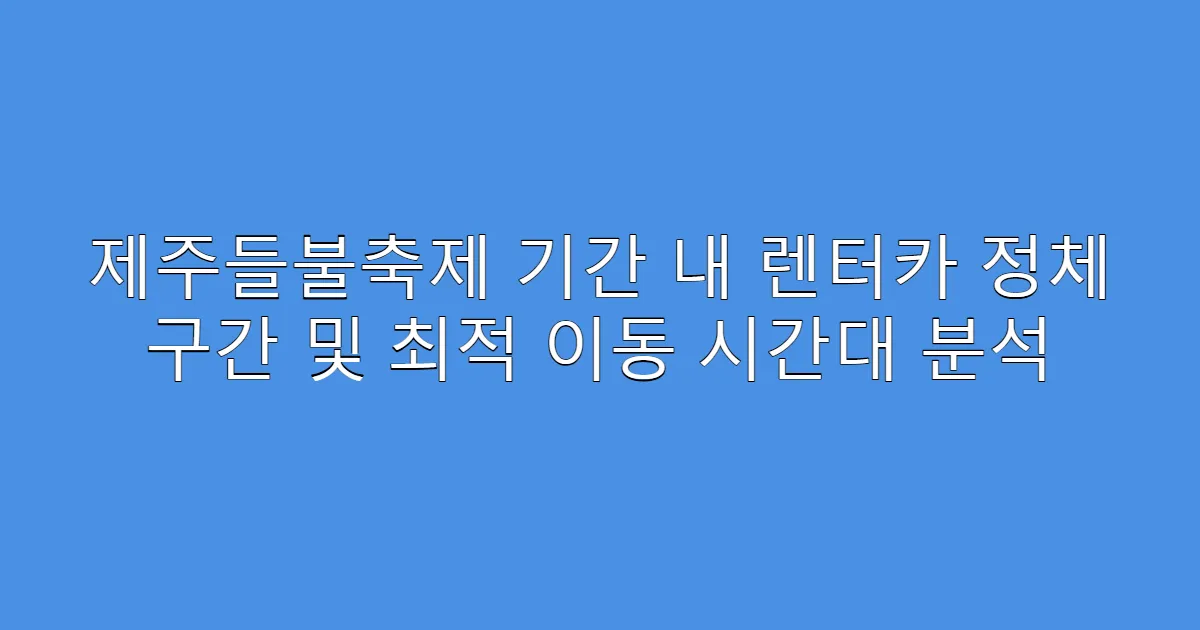 제주들불축제 기간 내 렌터카 정체 구간 및 최적 이동 시간대 분석