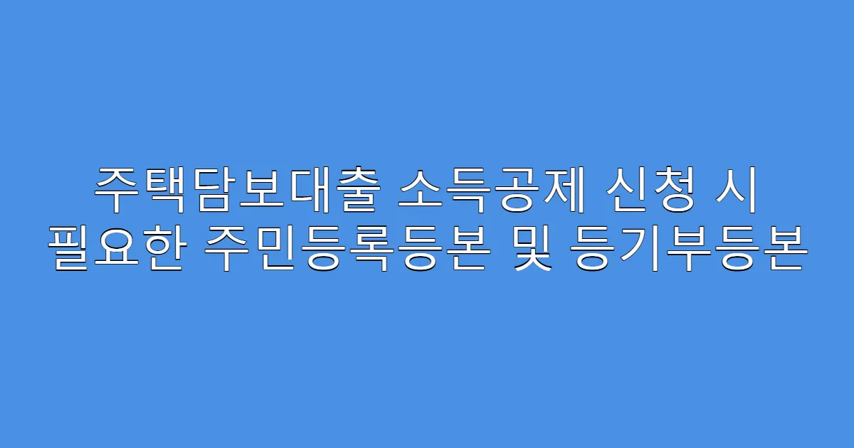 주택담보대출 소득공제 신청 시 필요한 주민등록등본 및 등기부등본