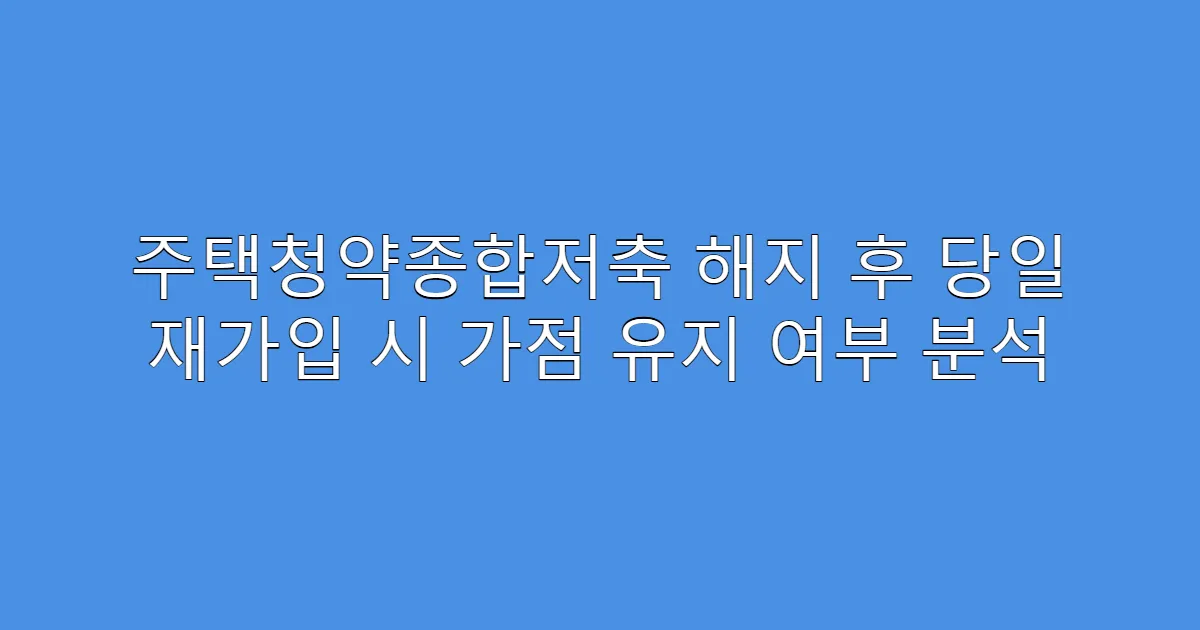 주택청약종합저축 해지 후 당일 재가입 시 가점 유지 여부 분석