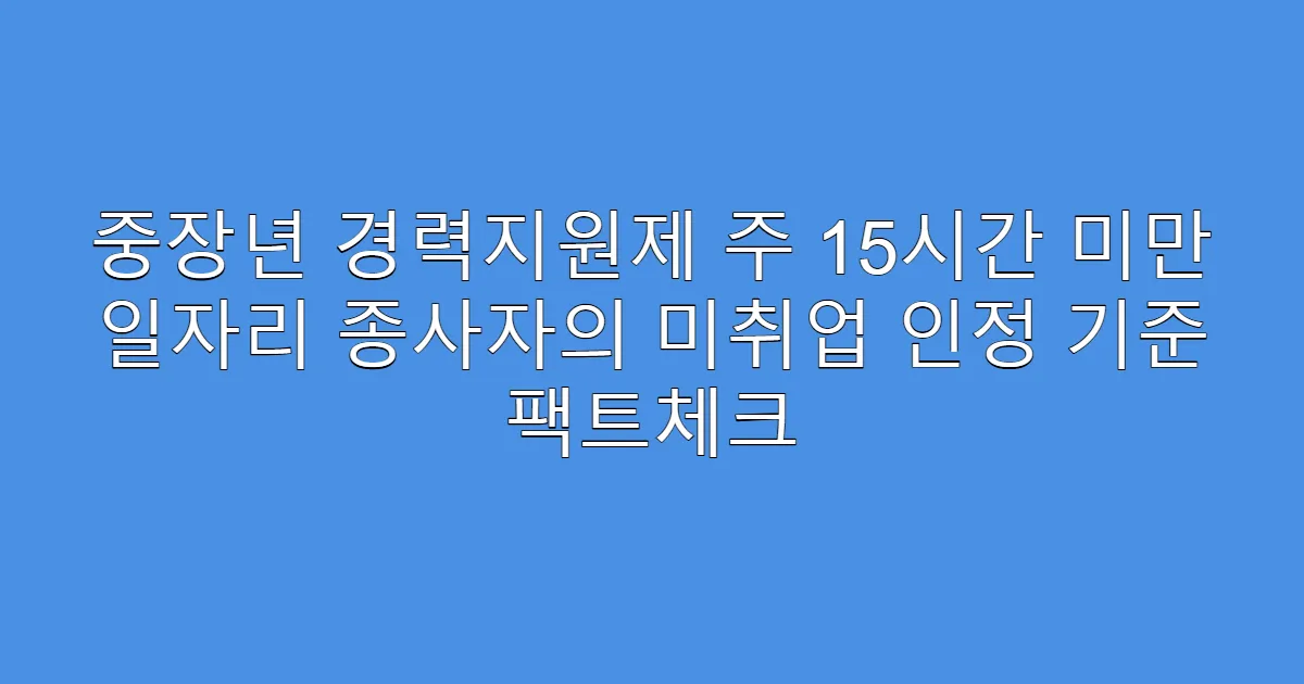 중장년 경력지원제 주 15시간 미만 일자리 종사자의 미취업 인정 기준 팩트체크