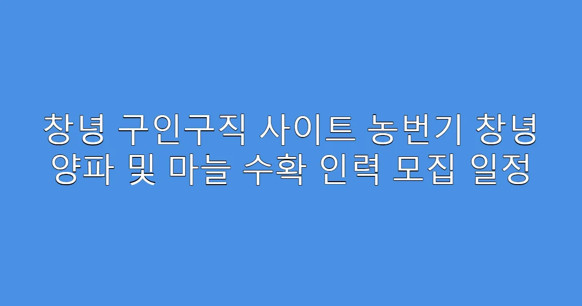 창녕 구인구직 사이트 농번기 창녕 양파 및 마늘 수확 인력 모집 일정